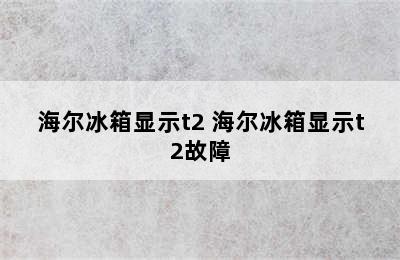 海尔冰箱显示t2 海尔冰箱显示t2故障